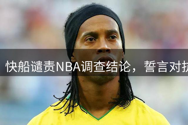 快船谴责NBA调查结论，誓言对抗处罚