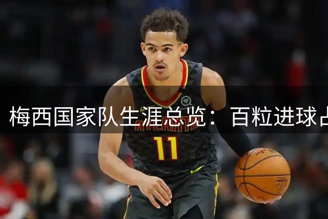 梅西国家队生涯总览：百粒进球占比四成