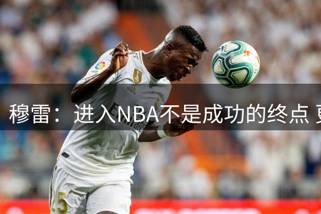 穆雷：进入NBA不是成功的终点 更难的是让自己一直留在联盟中