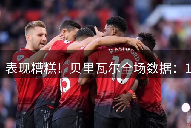 表现糟糕！贝里瓦尔全场数据：1次失误致丢球，仅获评5.7分